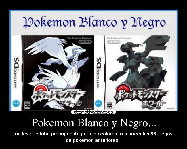 Pokemon Blanco y Negro... - no les quedaba presupuesto para los colores tras hacer los 33 juegos
de pokemon anteriores...