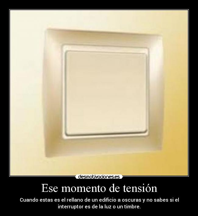 Ese momento de tensión - Cuando estas es el rellano de un edificio a oscuras y no sabes si el
interruptor es de la luz o un timbre.