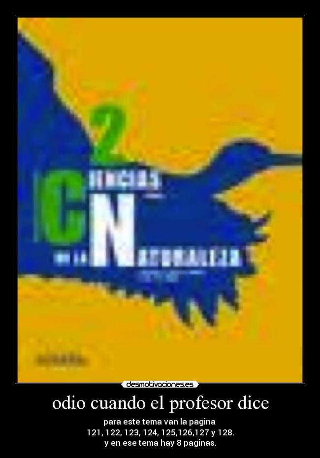 odio cuando el profesor dice - para este tema van la pagina
121, 122, 123, 124, 125,126,127 y 128.
y en ese tema hay 8 paginas.