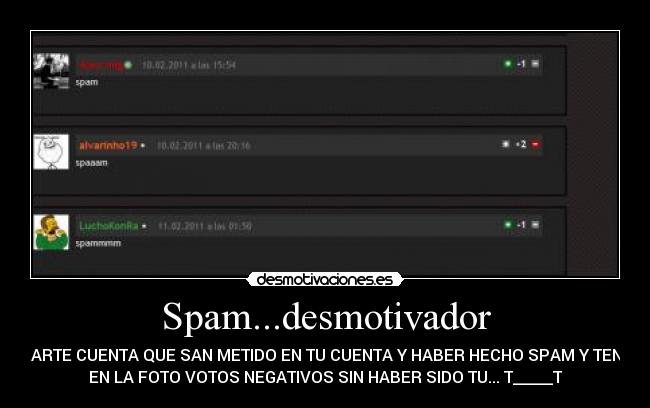 Spam...desmotivador - ...DARTE CUENTA QUE SAN METIDO EN TU CUENTA Y HABER HECHO SPAM Y TENER
EN LA FOTO VOTOS NEGATIVOS SIN HABER SIDO TU... T_____T