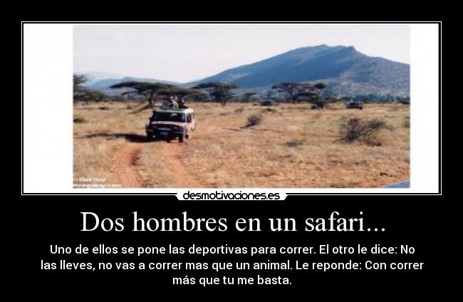 Dos hombres en un safari... - Uno de ellos se pone las deportivas para correr. El otro le dice: No
las lleves, no vas a correr mas que un animal. Le reponde: Con correr
más que tu me basta.