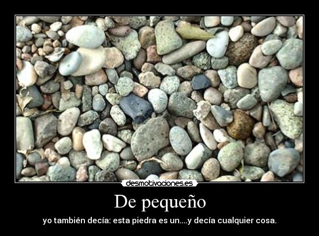 De pequeño - yo también decía: esta piedra es un....y decía cualquier cosa.