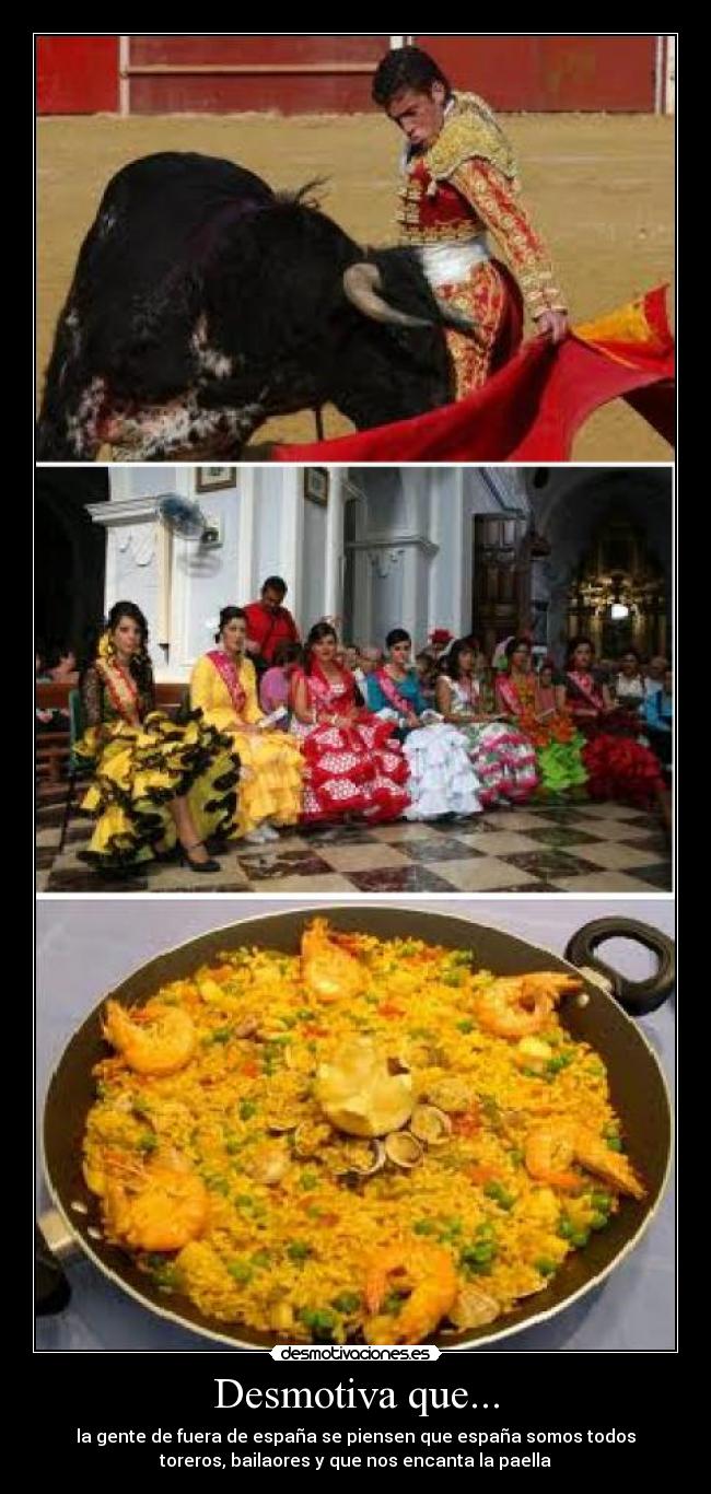 Desmotiva que... - la gente de fuera de españa se piensen que españa somos todos
toreros, bailaores y que nos encanta la paella