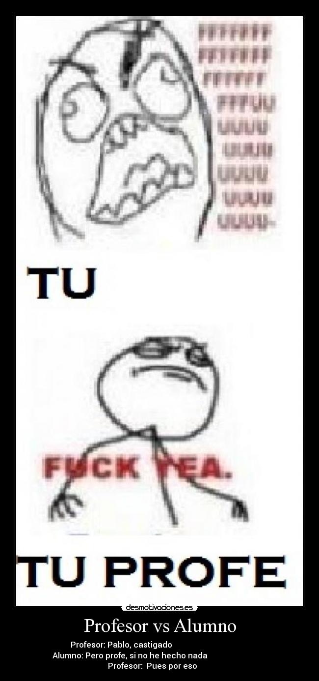 Profesor vs Alumno - Profesor: Pablo, castigado
Alumno: Pero profe, si no he hecho nada
Profesor: Pues por eso