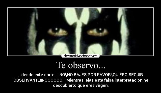 Te observo... - ...desde este cartel...¡NO!¡NO BAJES POR FAVOR!¡QUIERO SEGUIR
OBSERVANTE!¡NOOOOOO!...Mientras leias esta falsa interpretación he
descubierto que eres virgen.