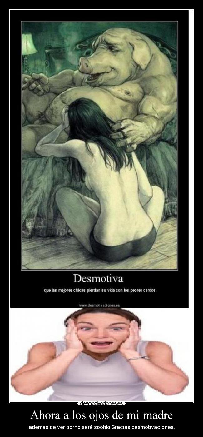 Ahora a los ojos de mi madre - ademas de ver porno seré zoofilo.Gracias desmotivaciones.