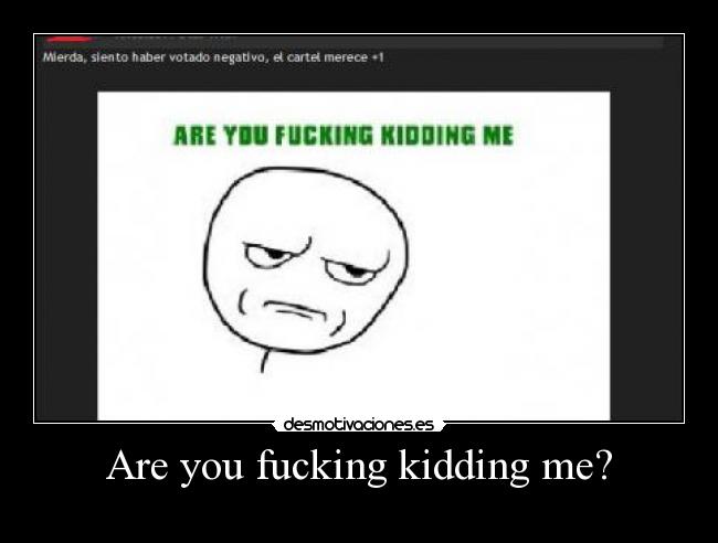 Are you fucking kidding me? -