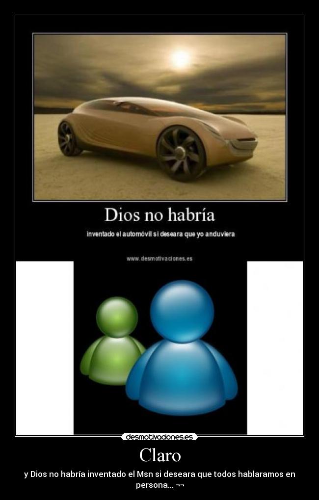 Claro - y Dios no habría inventado el Msn si deseara que todos hablaramos en persona... ¬¬