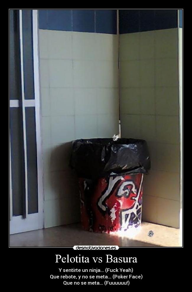 Pelotita vs Basura - Y sentirte un ninja... (Fuck Yeah)
Que rebote, y no se meta... (Poker Face)
Que no se meta... (Fuuuuuu!)