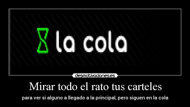 Mirar todo el rato tus carteles - para ver si alguno a llegado a la principal, pero siguen en la cola