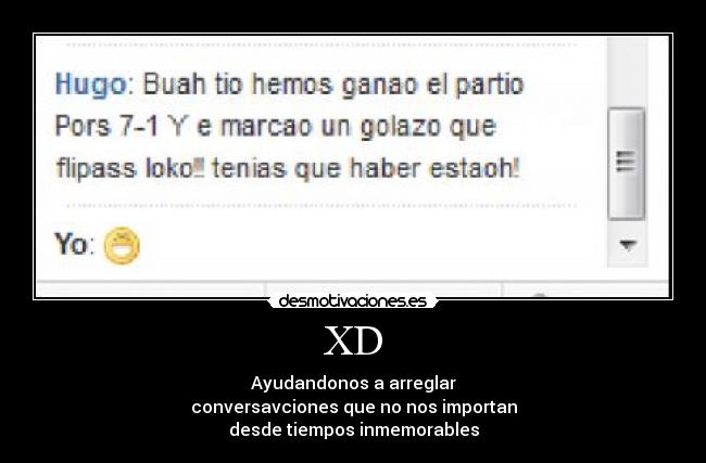 XD - Ayudandonos a arreglar
conversavciones que no nos importan
desde tiempos inmemorables