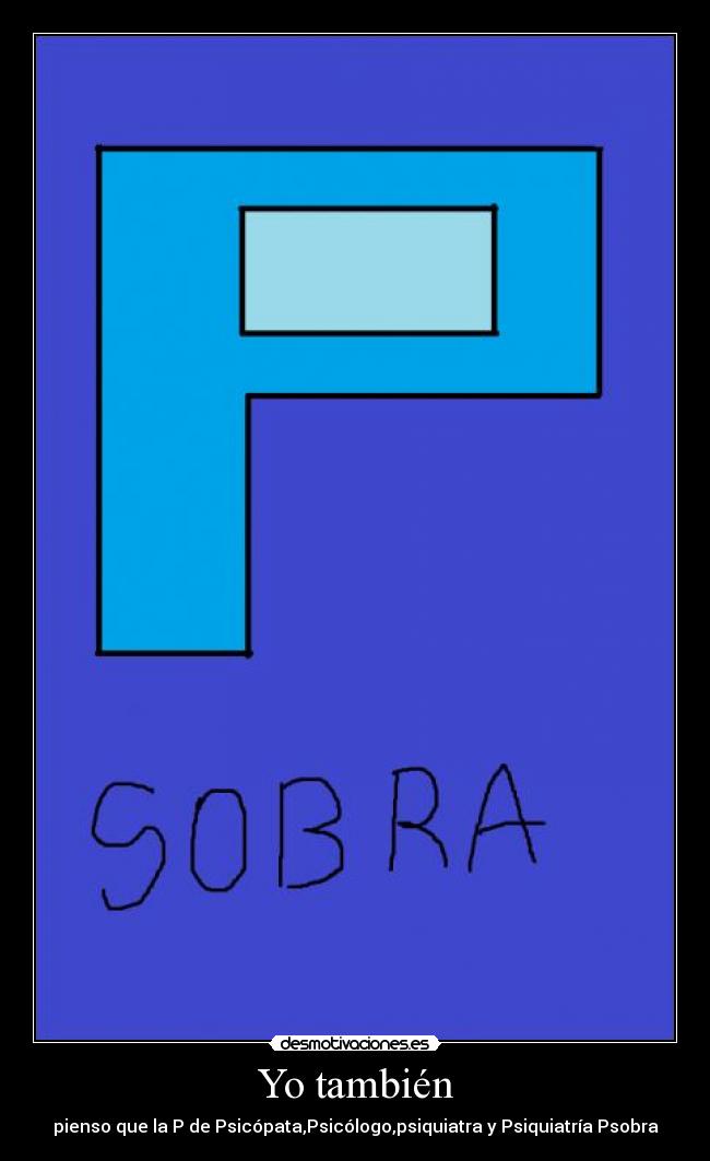 Yo también - pienso que la P de Psicópata,Psicólogo,psiquiatra y Psiquiatría Psobra