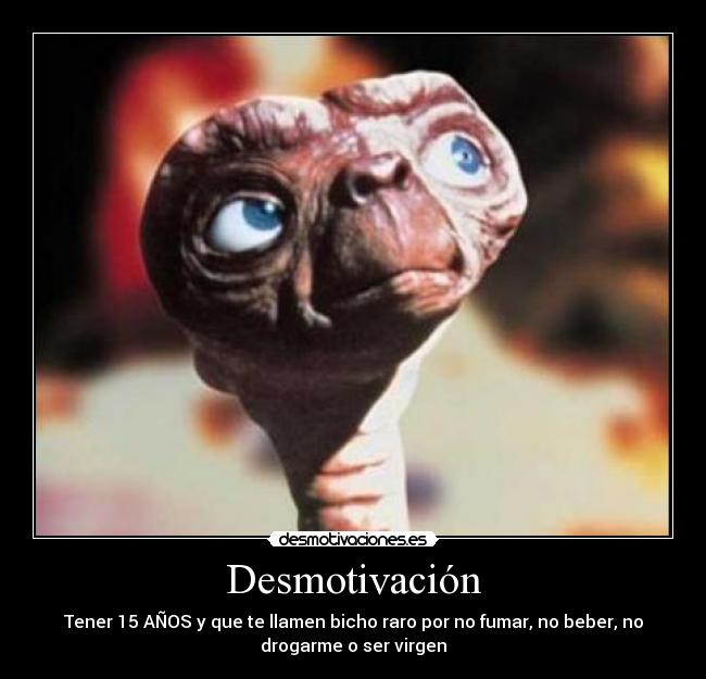 Desmotivación - Tener 15 AÑOS y que te llamen bicho raro por no fumar, no beber, no
drogarme o ser virgen