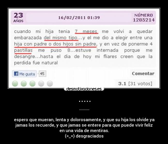 ..... - ..........

espero que mueran, lenta y dolorosamente, y que su hija los olvide ya
jamas los recuerde, y que jamas se entere para que puede vivir feliz
en una vida de mentiras.
(=_=) desgraciados
