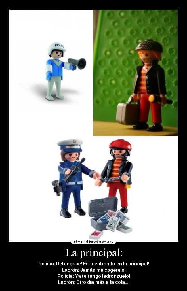 La principal: - Policía: Deténgase! Está entrando en la principal!
Ladrón: Jamás me cogereis!
Policia: Ya te tengo ladronzuelo!
Ladrón: Otro día más a la cola....
