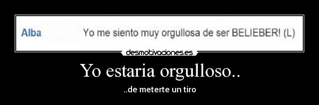 Yo estaria orgulloso.. - ..de meterte un tiro