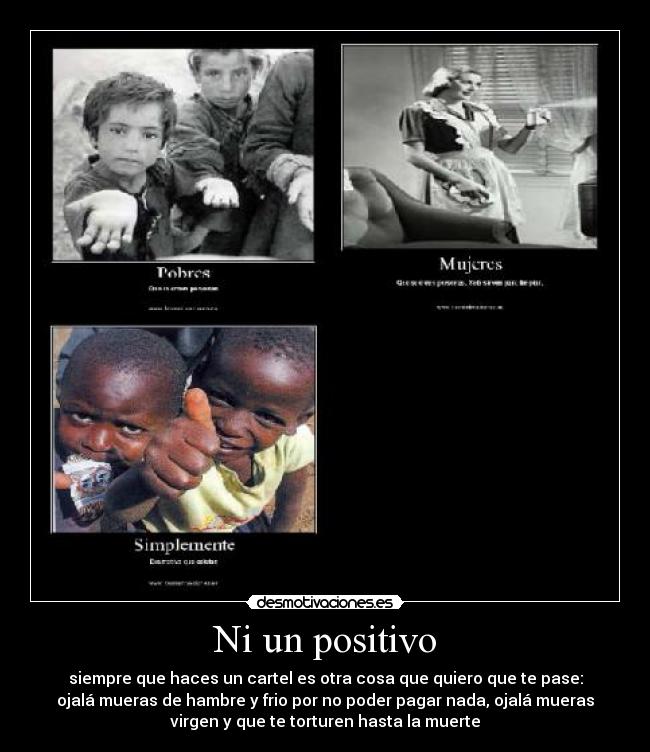 Ni un positivo - siempre que haces un cartel es otra cosa que quiero que te pase:
ojalá mueras de hambre y frio por no poder pagar nada, ojalá mueras
virgen y que te torturen hasta la muerte