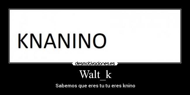 Walt_k - Sabemos que eres tu tu eres knino