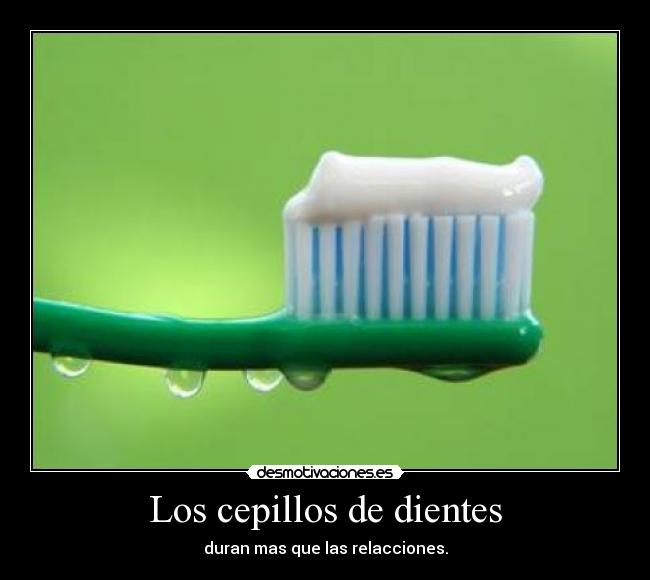 Los cepillos de dientes - duran mas que las relacciones.