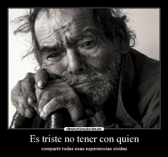 Es triste no tener con quien - compartir todas esas experiencias vividas