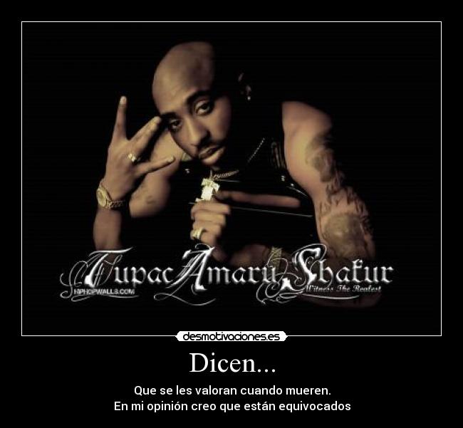 Dicen... - Que se les valoran cuando mueren.
En mi opinión creo que están equivocados