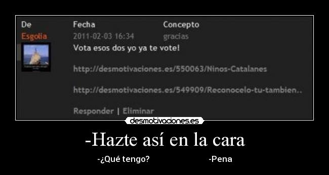 -Hazte así en la cara - -¿Qué tengo? -Pena