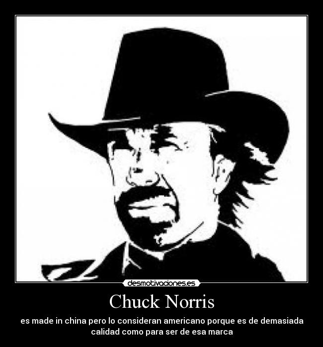 Chuck Norris - es made in china pero lo consideran americano porque es de demasiada
calidad como para ser de esa marca