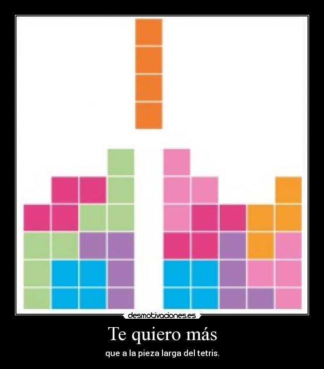 Te quiero más - que a la pieza larga del tetris.