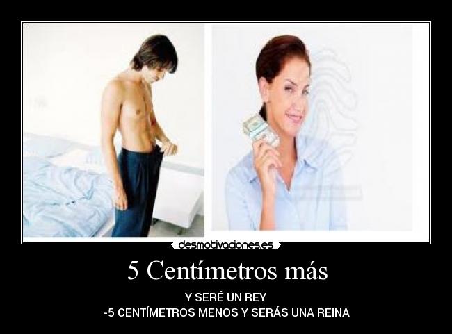5 Centímetros más - Y SERÉ UN REY
-5 CENTÍMETROS MENOS Y SERÁS UNA REINA
