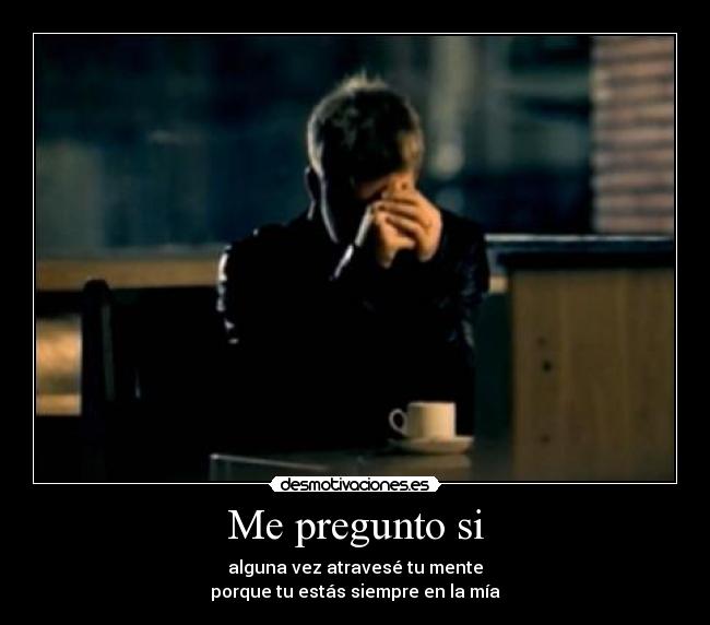 Me pregunto si - alguna vez atravesé tu mente
porque tu estás siempre en la mía