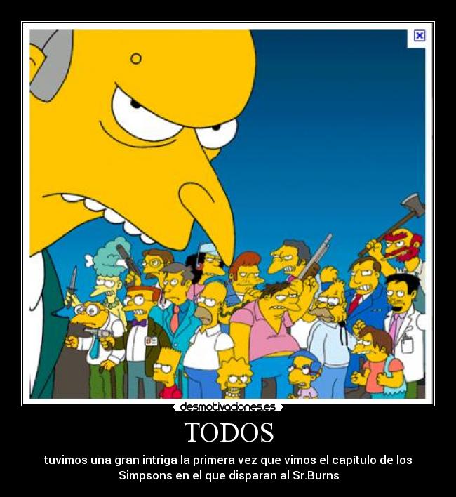 TODOS - tuvimos una gran intriga la primera vez que vimos el capítulo de los
Simpsons en el que disparan al Sr.Burns