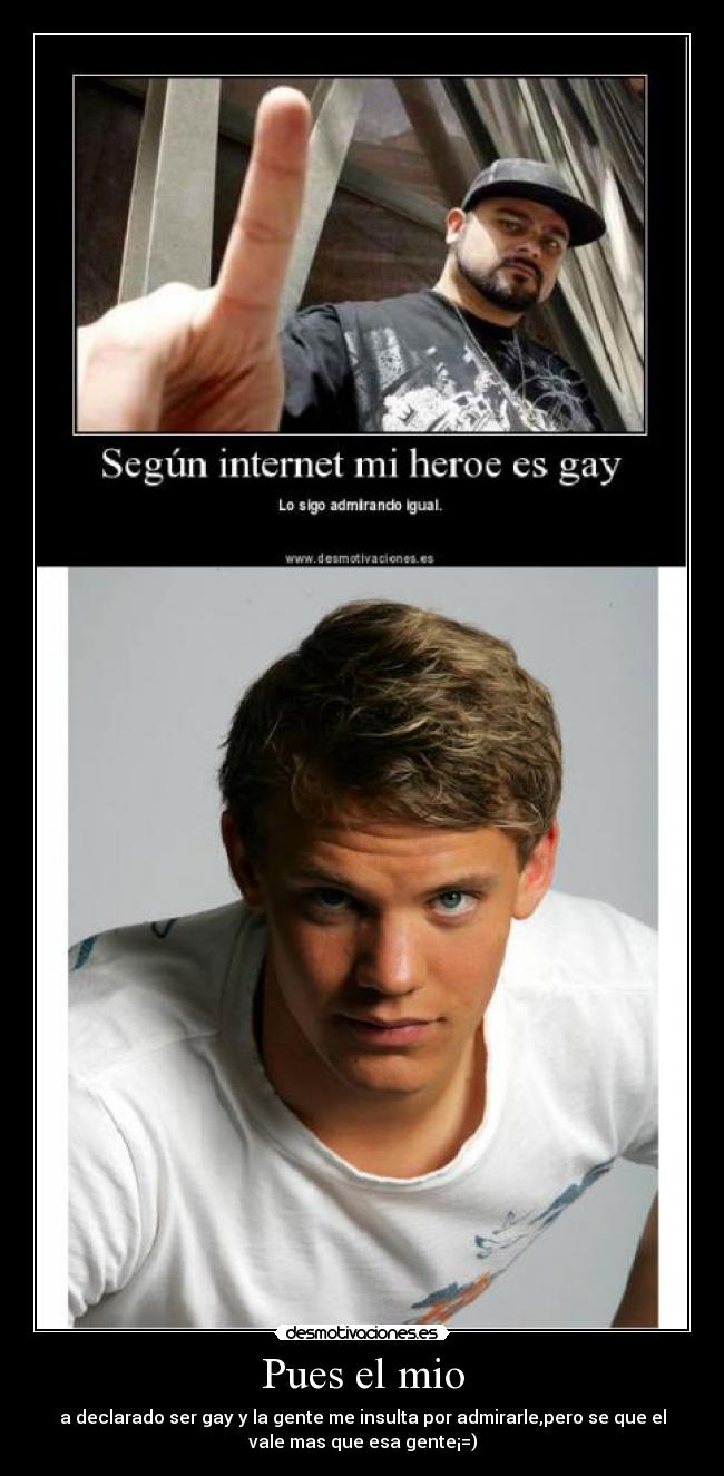 Pues el mio - a declarado ser gay y la gente me insulta por admirarle,pero se que el
vale mas que esa gente¡=)
