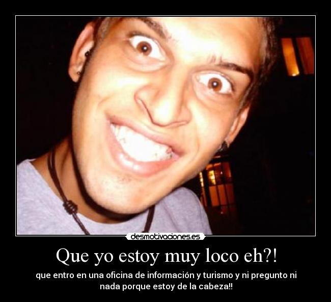 Que yo estoy muy loco eh?! - que entro en una oficina de información y turismo y ni pregunto ni
nada porque estoy de la cabeza!!
