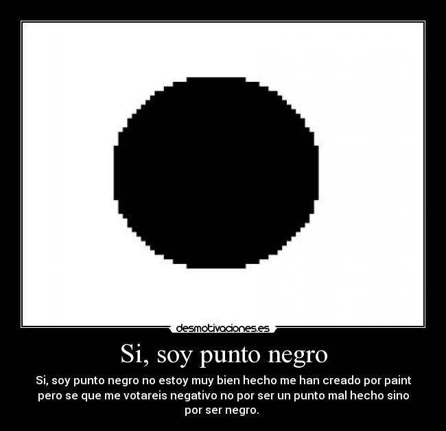 Si, soy punto negro - Si, soy punto negro no estoy muy bien hecho me han creado por paint
pero se que me votareis negativo no por ser un punto mal hecho sino
por ser negro.