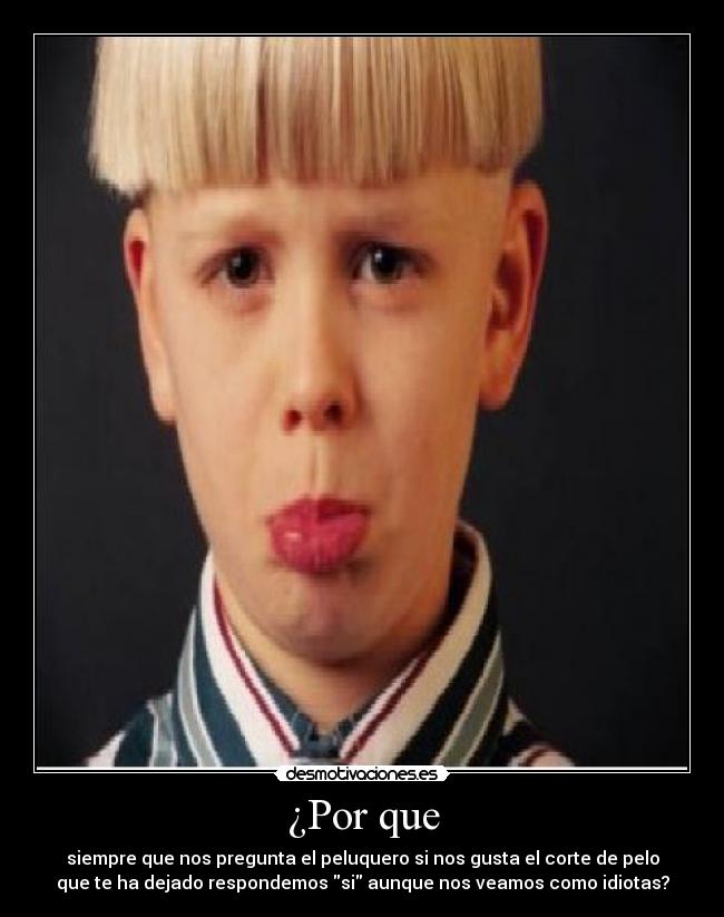 ¿Por que - siempre que nos pregunta el peluquero si nos gusta el corte de pelo
que te ha dejado respondemos si aunque nos veamos como idiotas?