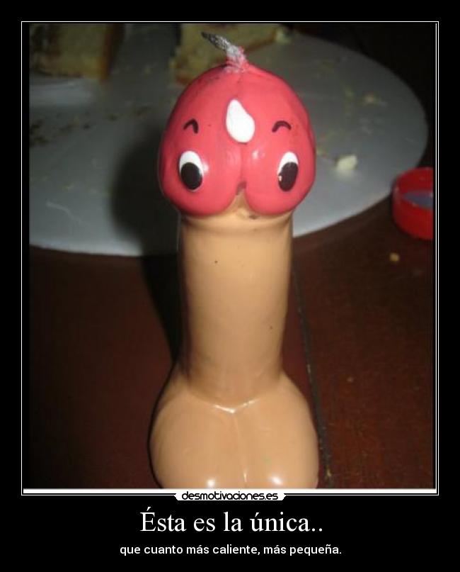 Ésta es la única.. - que cuanto más caliente, más pequeña.