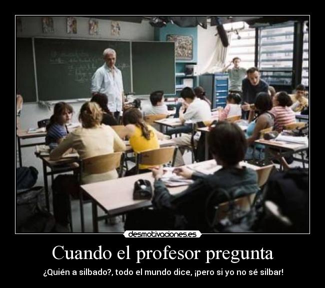 Cuando el profesor pregunta - ¿Quién a silbado?, todo el mundo dice, ¡pero si yo no sé silbar!