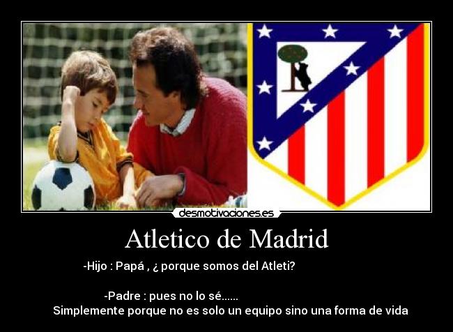 Atletico de Madrid - -Hijo : Papá , ¿ porque somos del Atleti?                           
                                                                 
-Padre : pues no lo sé......                                        
   Simplemente porque no es solo un equipo sino una forma de vida