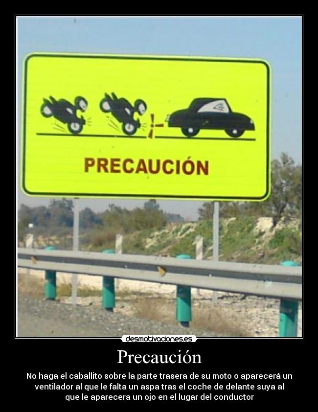 Precaución - No haga el caballito sobre la parte trasera de su moto o aparecerá un
ventilador al que le falta un aspa tras el coche de delante suya al
que le aparecera un ojo en el lugar del conductor