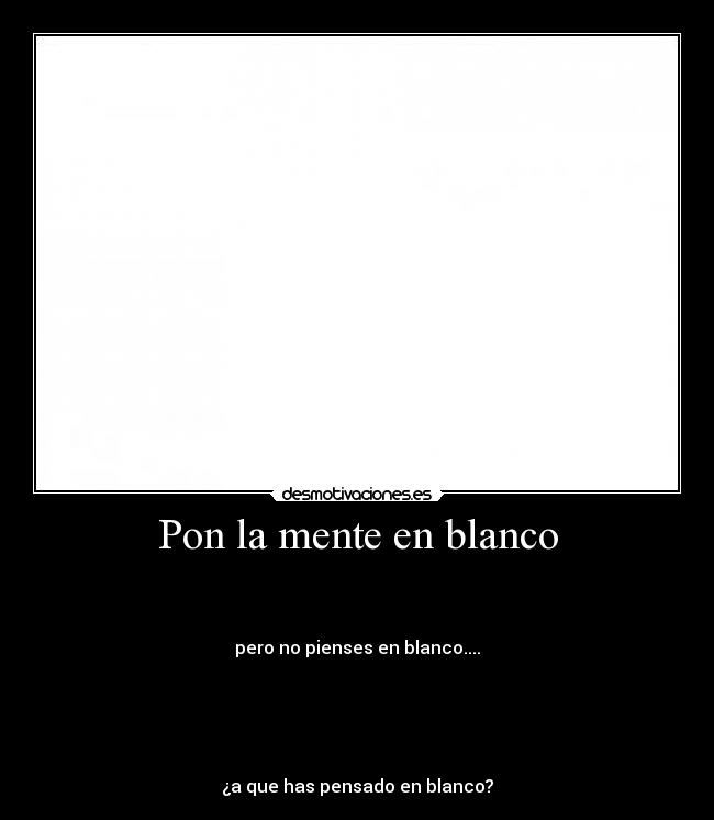 Pon la mente en blanco -
pero no pienses en blanco....
¿a que has pensado en blanco?