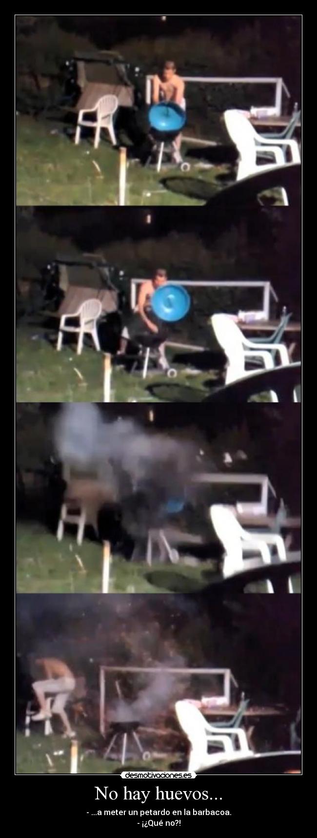 No hay huevos... - - ...a meter un petardo en la barbacoa.
- ¡¿Qué no?!