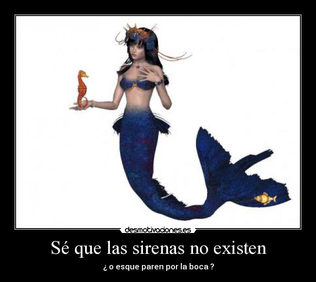 Sé que las sirenas no existen - ¿ o esque paren por la boca ?