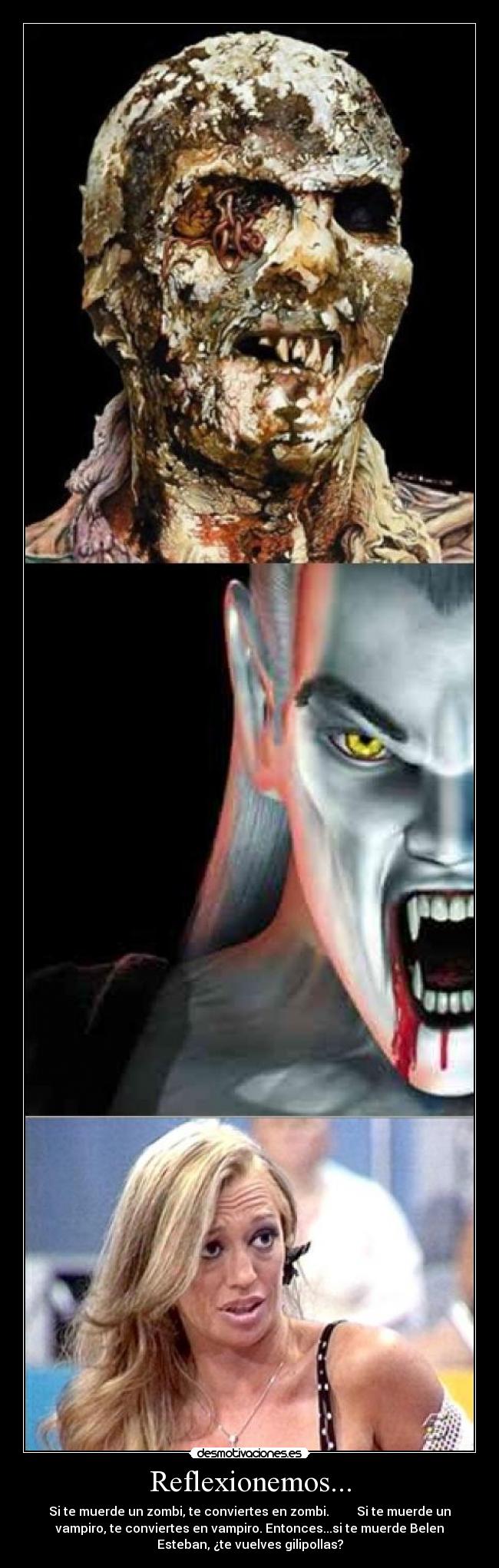 Reflexionemos... - Si te muerde un zombi, te conviertes en zombi.         Si te muerde un
vampiro, te conviertes en vampiro. Entonces...si te muerde Belen
Esteban, ¿te vuelves gilipollas?