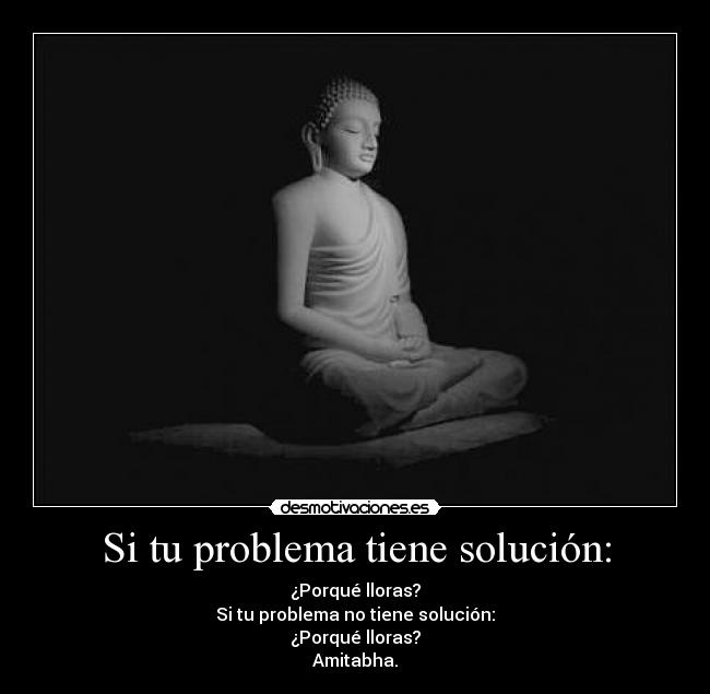 Si tu problema tiene solución: - ¿Porqué lloras?
Si tu problema no tiene solución:
¿Porqué lloras?
Amitabha.
