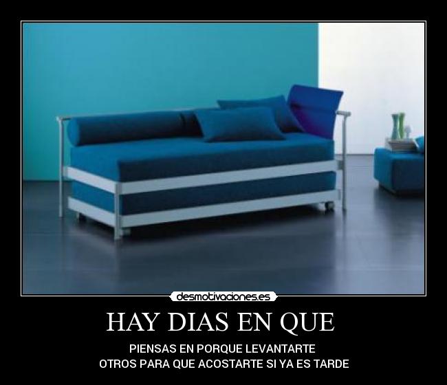 HAY DIAS EN QUE - PIENSAS EN PORQUE LEVANTARTE
OTROS PARA QUE ACOSTARTE SI YA ES TARDE