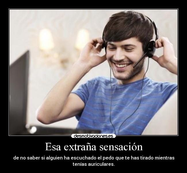 Esa extraña sensación - de no saber si alguien ha escuchado el pedo que te has tirado mientras
tenías auriculares.