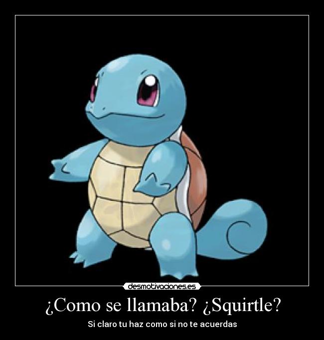 ¿Como se llamaba? ¿Squirtle? - Si claro tu haz como si no te acuerdas