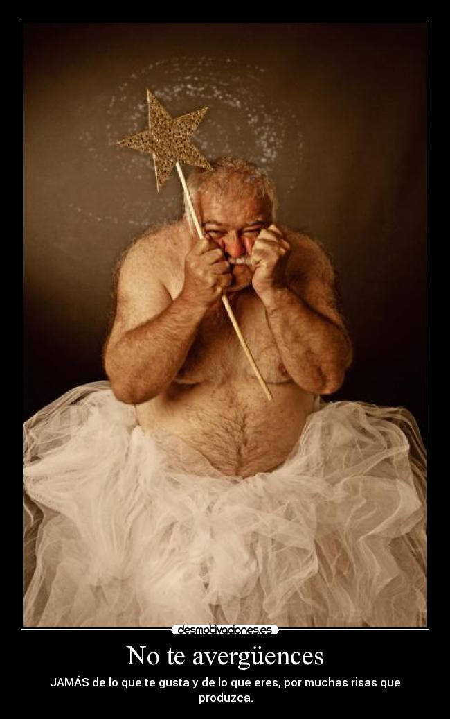 No te avergüences - JAMÁS de lo que te gusta y de lo que eres, por muchas risas que produzca.
