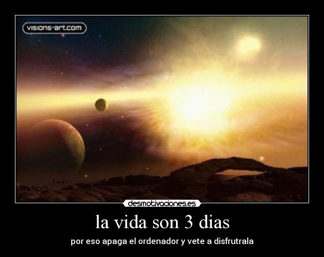 la vida son 3 dias - por eso apaga el ordenador y vete a disfrutrala