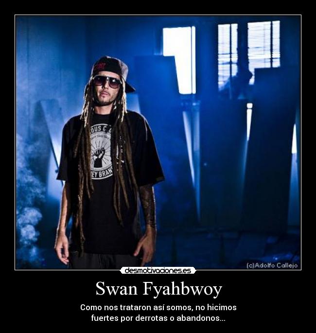 Swan Fyahbwoy - Como nos trataron así somos, no hicimos
fuertes por derrotas o abandonos...